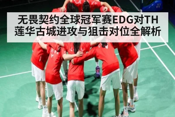 无畏契约全球冠军赛EDG对TH莲华古城进攻与狙击对位全解析