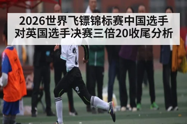 2026世界飞镖锦标赛中国选手对英国选手决赛三倍20收尾分析